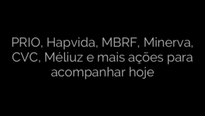 ​PRIO, Hapvida, MBRF, Minerva, CVC, Méliuz e mais ações para acompanhar hoje 